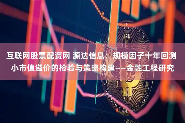 互联网股票配资网 源达信息：规模因子十年回测 小市值溢价的检验与策略构建——金融工程研究